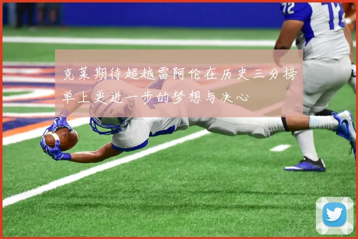 克莱期待超越雷阿伦在历史三分榜单上更进一步的梦想与决心