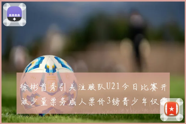 徐彬首秀引关注狼队U21今日比赛开放少量票务成人票价3镑青少年仅需1镑