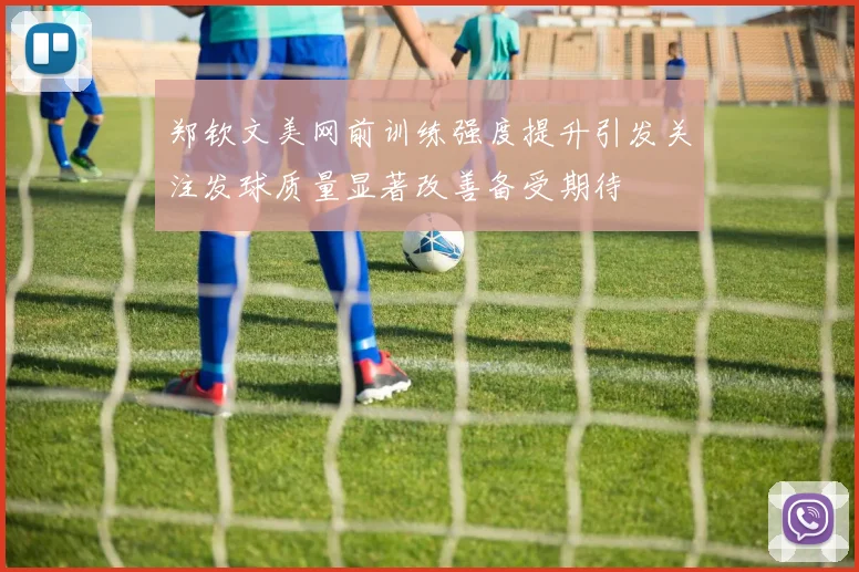 郑钦文美网前训练强度提升引发关注发球质量显著改善备受期待