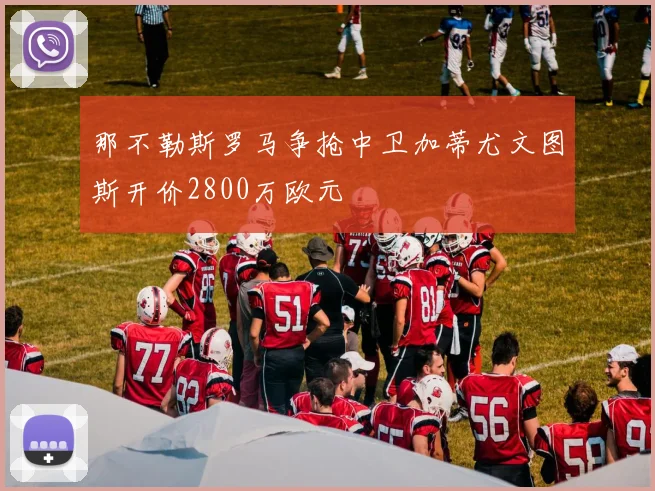 那不勒斯罗马争抢中卫加蒂尤文图斯开价2800万欧元