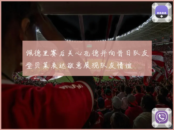 佩德里赛后关心孔德并向昔日队友登贝莱表达敬意展现队友情谊