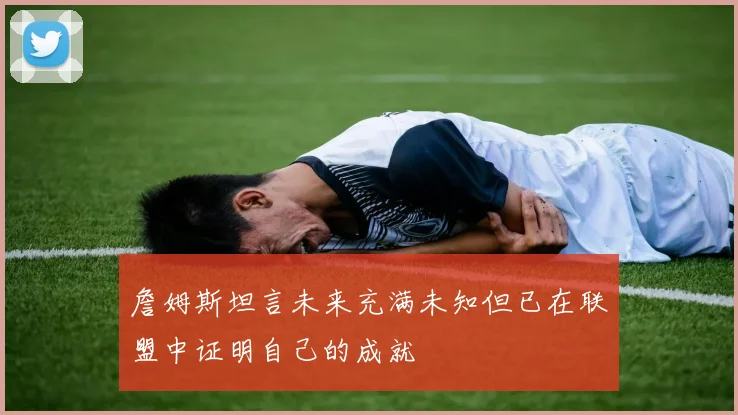詹姆斯坦言未来充满未知但已在联盟中证明自己的成就