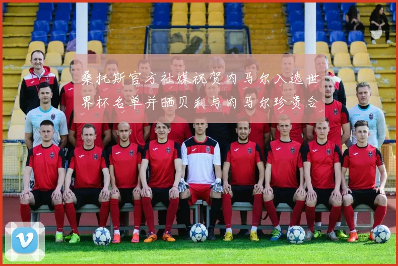桑托斯官方社媒祝贺内马尔入选世界杯名单并晒贝利与内马尔珍贵合影
