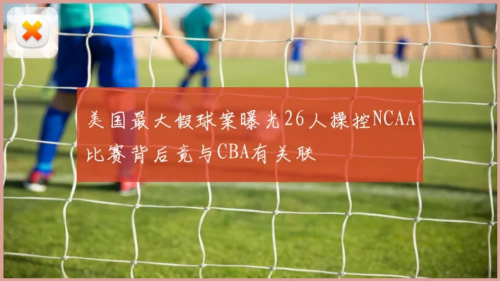 美国最大假球案曝光26人操控NCAA比赛背后竟与CBA有关联