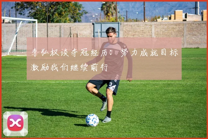 李弘权谈夺冠经历：努力成就目标激励我们继续前行