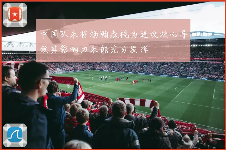 中国队未将杨瀚森视为进攻核心导致其影响力未能充分发挥