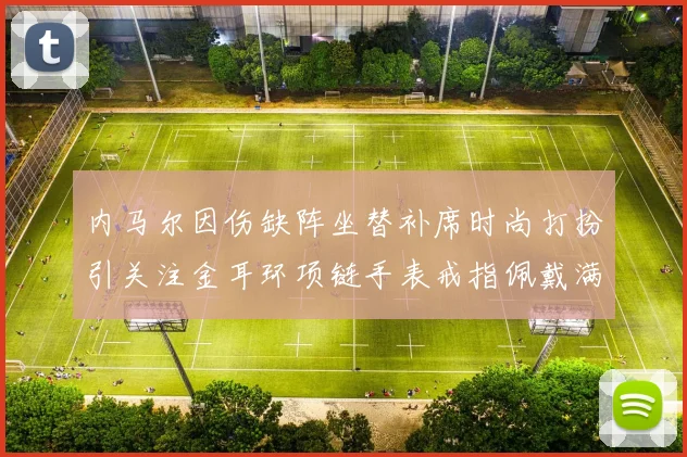 内马尔因伤缺阵坐替补席时尚打扮引关注金耳环项链手表戒指佩戴满身
