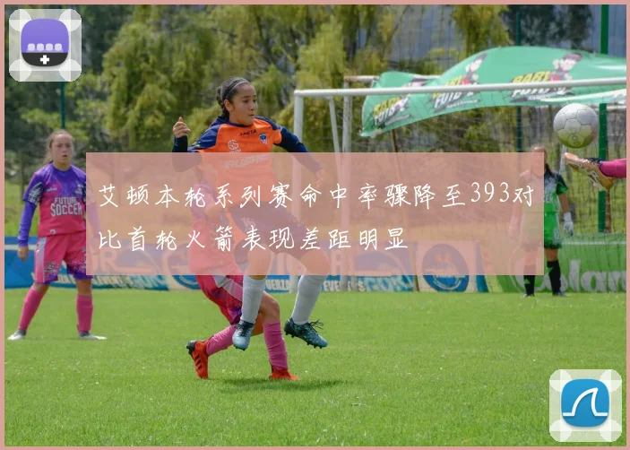 艾顿本轮系列赛命中率骤降至393对比首轮火箭表现差距明显