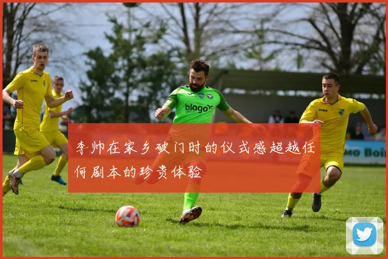 李帅在家乡破门时的仪式感超越任何剧本的珍贵体验