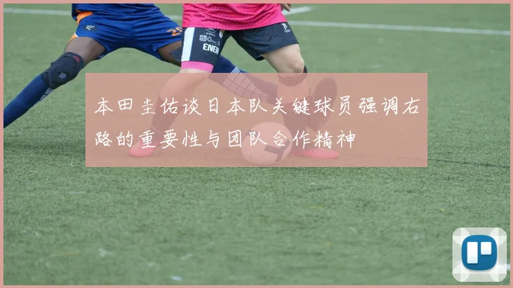 本田圭佑谈日本队关键球员强调右路的重要性与团队合作精神