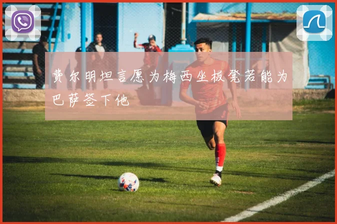 费尔明坦言愿为梅西坐板凳若能为巴萨签下他