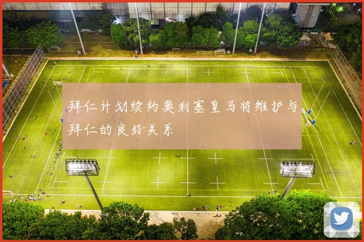 拜仁计划续约奥利塞皇马将维护与拜仁的良好关系