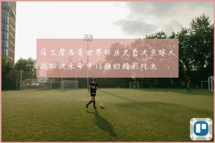 荷兰摩洛哥世界杯历史首次点球大战四次未命中门框的精彩对决