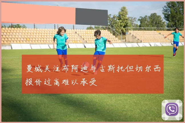 曼城关注布阿迪与古斯托但切尔西报价过高难以承受