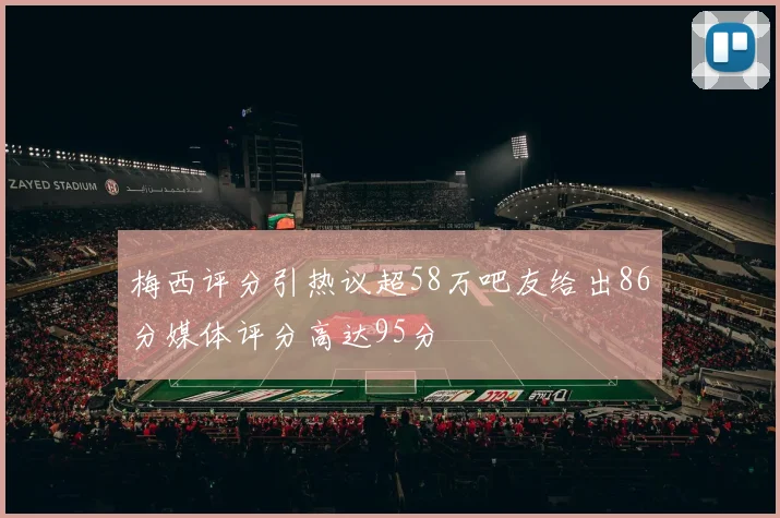 梅西评分引热议超58万吧友给出86分媒体评分高达95分