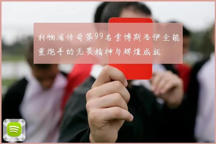 利物浦传奇第99名索博斯洛伊全能重炮手的无畏精神与辉煌成就