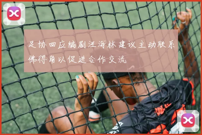 足协回应编剧汪海林建议主动联系佛得角以促进合作交流