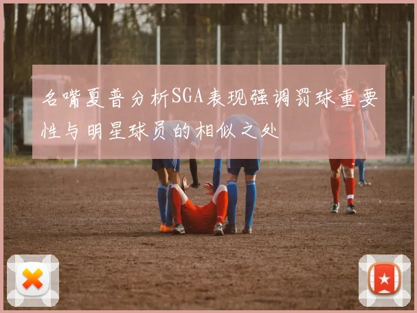 名嘴夏普分析SGA表现强调罚球重要性与明星球员的相似之处