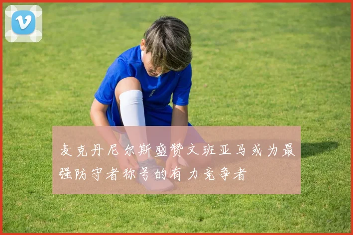 麦克丹尼尔斯盛赞文班亚马或为最强防守者称号的有力竞争者