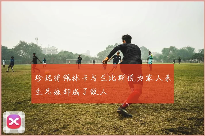 珍妮将佩林卡与兰比斯视为家人亲生兄妹却成了敌人