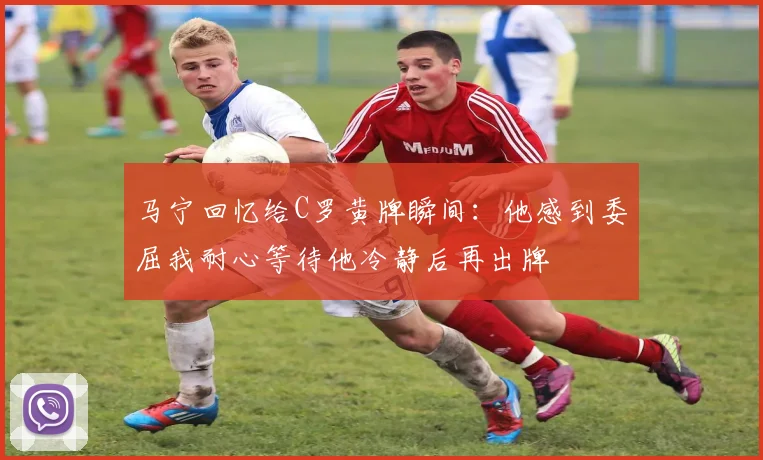 马宁回忆给C罗黄牌瞬间：他感到委屈我耐心等待他冷静后再出牌
